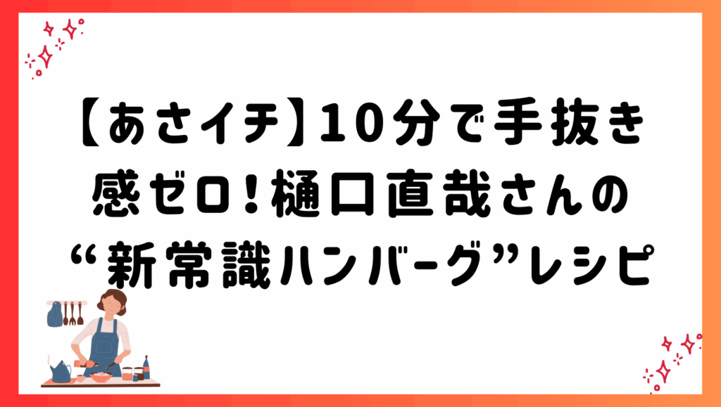 【あさイチ】10分で手抜き感ゼロ！樋口直哉さんの“新常識ハンバーグ”レシピ