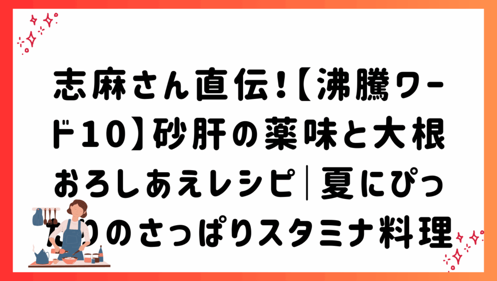 志麻さん直伝！【沸騰ワード10】砂肝の薬味と大根おろしあえレシピ｜夏にぴったりのさっぱりスタミナ料理