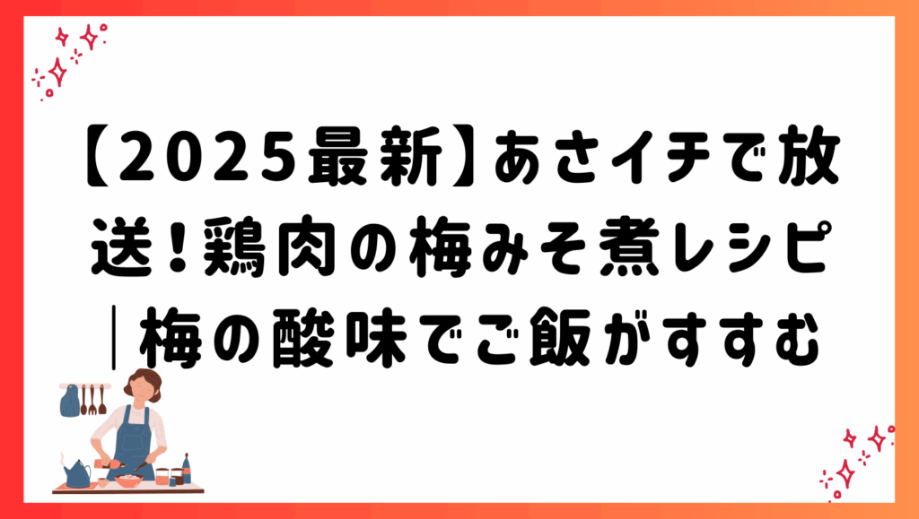 【2025最新】あさイチで放送！鶏肉の梅みそ煮レシピ｜梅の酸味でご飯がすすむ