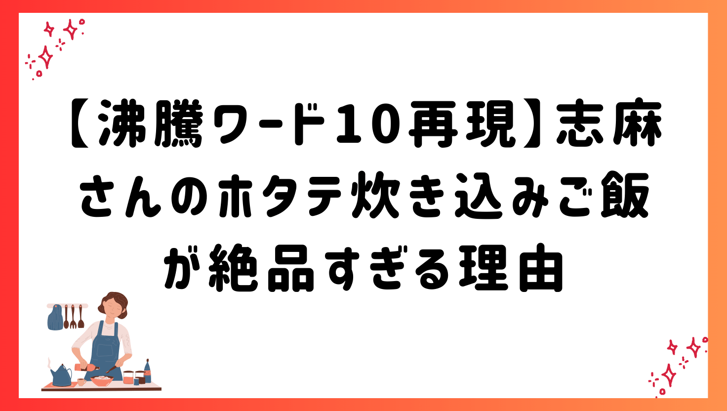 【沸騰ワード10再現】志麻さんのホタテ炊き込みご飯が絶品すぎる理由