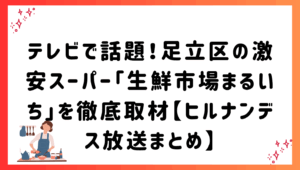 テレビで話題！足立区の激安スーパー「生鮮市場まるいち」を徹底取材【ヒルナンデス放送まとめ】