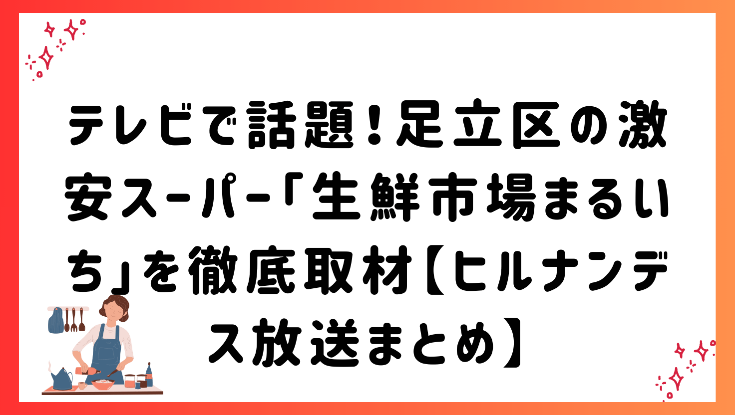 テレビで話題！足立区の激安スーパー「生鮮市場まるいち」を徹底取材【ヒルナンデス放送まとめ】
