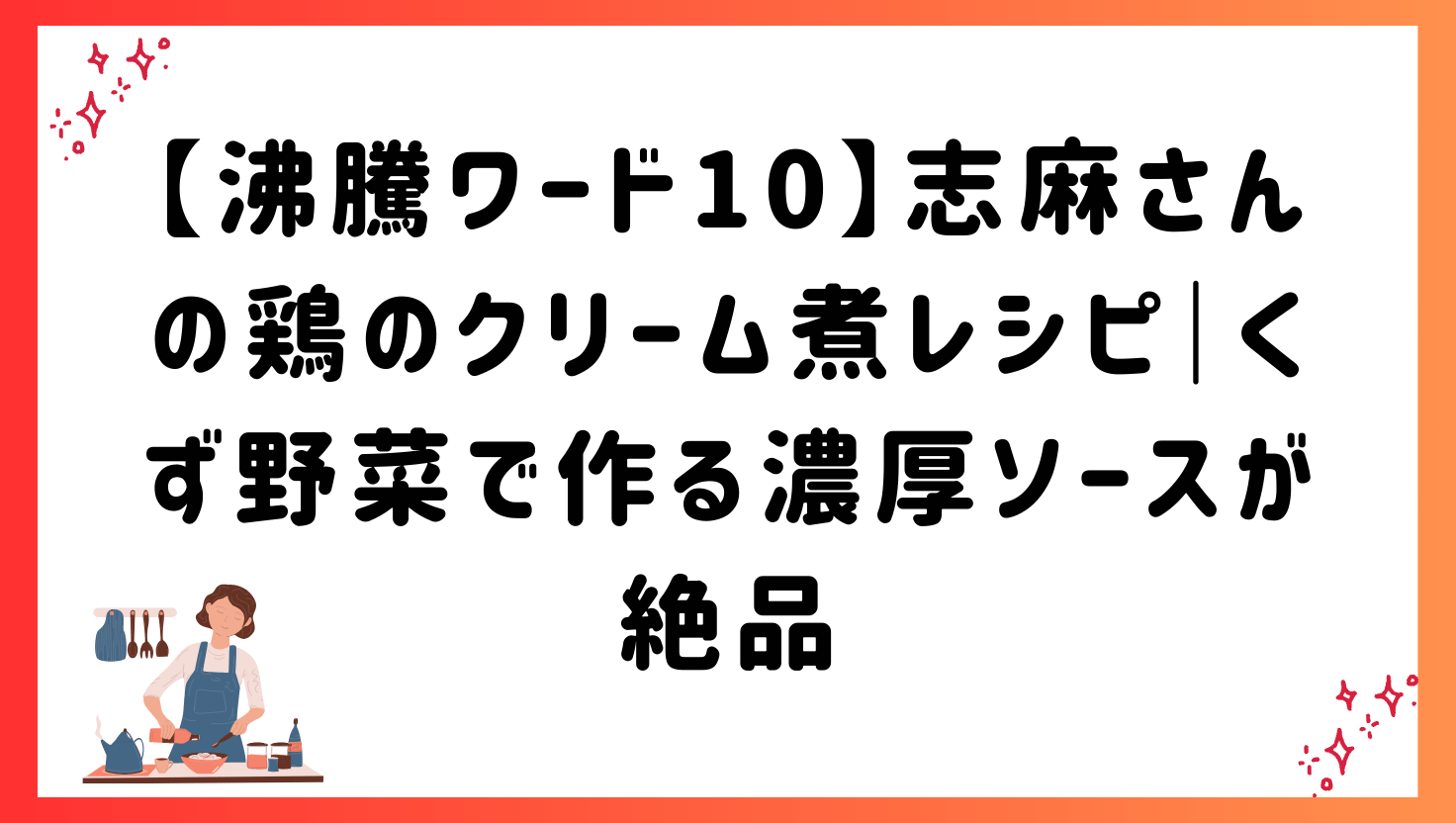 【沸騰ワード10】志麻さんの鶏のクリーム煮レシピ｜くず野菜で作る濃厚ソースが絶品