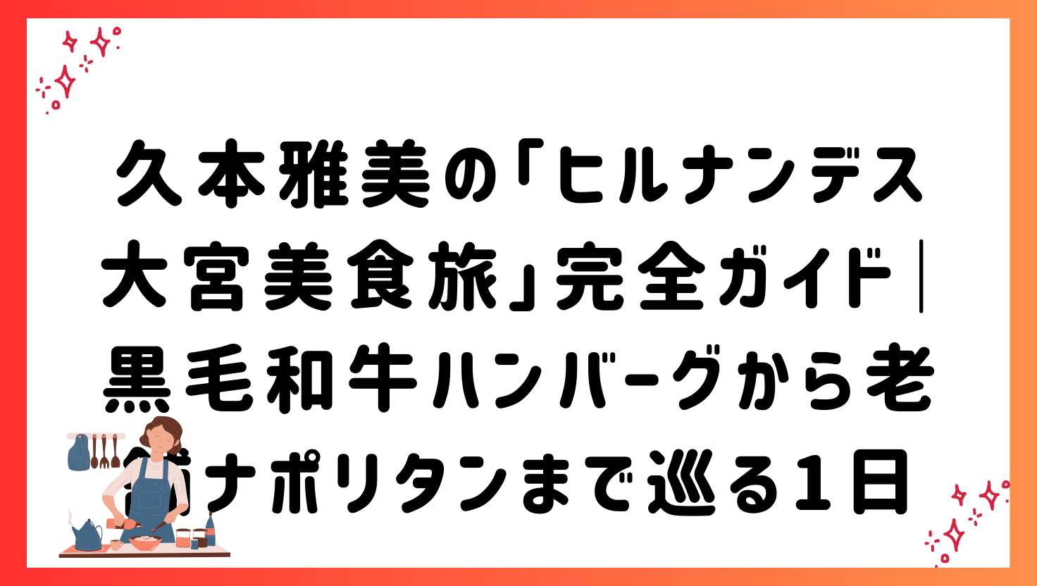 久本雅美の「ヒルナンデス大宮美食旅」完全ガイド｜黒毛和牛ハンバーグから老舗ナポリタンまで巡る1日