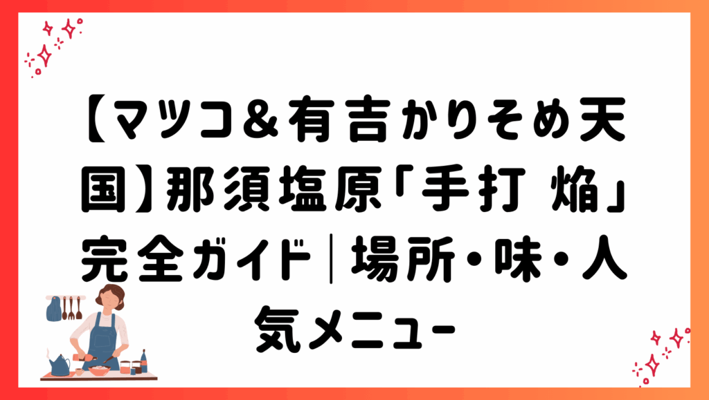 【マツコ＆有吉かりそめ天国】那須塩原「手打 焔」完全ガイド｜場所・味・人気メニュー