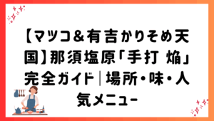 【マツコ＆有吉かりそめ天国】那須塩原「手打 焔」完全ガイド｜場所・味・人気メニュー