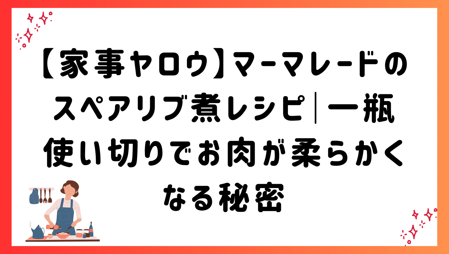 【家事ヤロウ】マーマレードのスペアリブ煮レシピ｜一瓶使い切りでお肉が柔らかくなる秘密