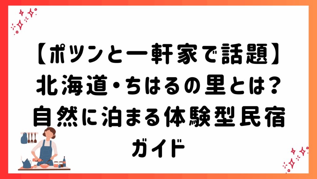 【ポツンと一軒家で話題】北海道・ちはるの里とは？自然に泊まる体験型民宿ガイド
