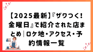 【2025最新】『ザワつく！金曜日』で紹介された店まとめ｜ロケ地・アクセス・予約情報一覧