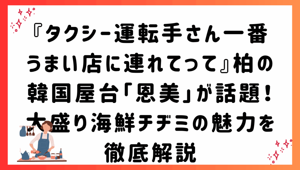 『タクシー運転手さん一番うまい店に連れてって』柏の韓国屋台「恩美」が話題！大盛り海鮮チヂミの魅力を徹底解説