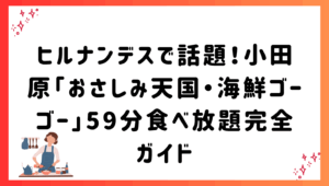 ヒルナンデスで話題！小田原「おさしみ天国・海鮮ゴーゴー」59分食べ放題完全ガイド
