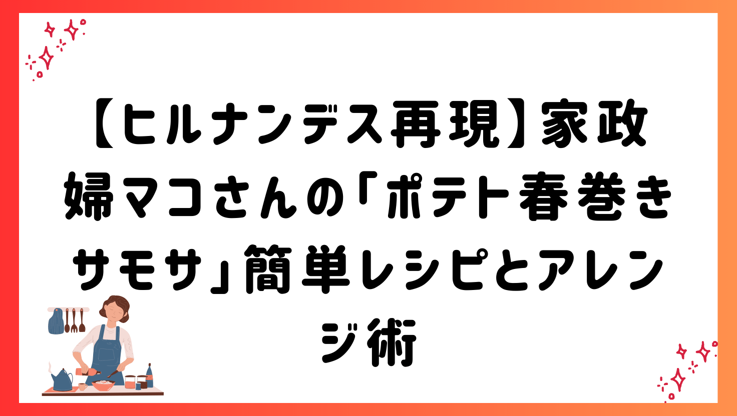 【ヒルナンデス再現】家政婦マコさんの「ポテト春巻きサモサ」簡単レシピとアレンジ術